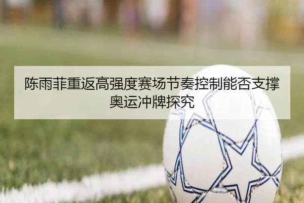 陈雨菲重返高强度赛场节奏控制能否支撑奥运冲牌探究