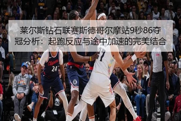 莱尔斯钻石联赛斯德哥尔摩站9秒86夺冠分析：起跑反应与途中加速的完美结合