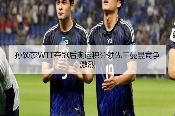 孙颖莎WTT夺冠后奥运积分领先王曼昱竞争激烈