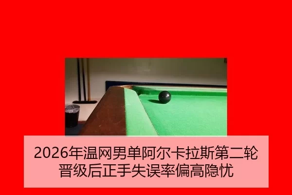 2026年温网男单阿尔卡拉斯第二轮晋级后正手失误率偏高隐忧